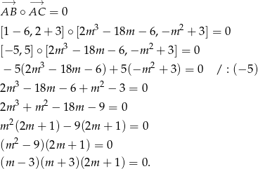 −→ −→ AB ∘AC = 0 [1− 6,2+ 3]∘ [2m 3 − 18m − 6,−m 2 + 3] = 0 3 2 [−5 ,5]∘ [2m − 18m − 6,−m + 3] = 0 − 5(2m 3 − 18m − 6 )+ 5 (−m 2 + 3) = 0 / : (− 5) 3 2 2m − 18m − 6+ m − 3 = 0 2m 3 + m2 − 18m − 9 = 0 m 2(2m + 1 )− 9(2m + 1) = 0 2 (m − 9 )(2m + 1) = 0 (m − 3 )(m + 3)(2m + 1) = 0 . 