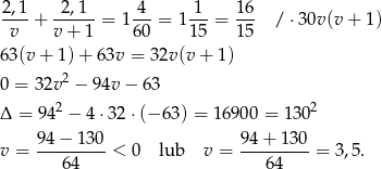 2,1-+ -2,1--= 1 4--= 1 1--= 16- / ⋅3 0v(v + 1) v v+ 1 60 15 15 63(v + 1) + 63v = 32v(v + 1) 2 0 = 32v − 9 4v− 63 Δ = 942 − 4⋅3 2⋅(− 63 ) = 16900 = 1302 94−--130- 94-+-130- v = 64 < 0 lub v = 64 = 3,5. 