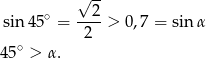  √ -- sin 45∘ = --2-> 0,7 = sin α 2 45∘ > α . 