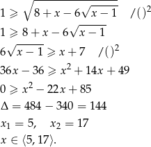  ∘ ---------√------- 1 ≥ 8+ x− 6 x − 1 / ()2 √ ------ 1√≥-8-+-x − 6 x− 1 6 x − 1 ≥ x+ 7 / ()2 36x − 3 6 ≥ x2 + 14x + 49 2 0 ≥ x − 2 2x+ 85 Δ = 484 − 340 = 144 x1 = 5, x2 = 17 x ∈ ⟨5,1 7⟩. 