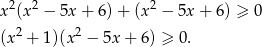  2 2 2 x (x − 5x + 6 )+ (x − 5x + 6) ≥ 0 (x2 + 1)(x2 − 5x + 6) ≥ 0. 