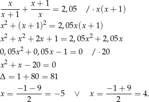 x x+ 1 ------+ ------= 2,05 / ⋅x(x + 1) x + 1 x x2 + (x + 1)2 = 2,0 5x(x + 1) 2 2 2 x + x + 2x + 1 = 2,05x + 2,05x 0,05x 2 + 0,0 5x− 1 = 0 /⋅ 20 2 x + x − 20 = 0 Δ = 1+ 80 = 81 x = −-1−-9-= − 5 ∨ x = −-1+--9 = 4. 2 2 