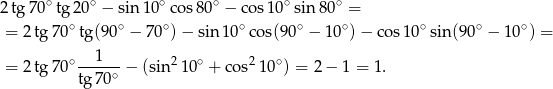 2tg 70∘tg 20∘ − sin10 ∘cos 80∘ − cos10 ∘sin8 0∘ = ∘ ∘ ∘ ∘ ∘ ∘ ∘ ∘ ∘ = 2 tg 70 tg (90 − 70 )− sin 10 cos(90 − 10 )− co s10 sin (90 − 10 ) = ∘---1-- 2 ∘ 2 ∘ = 2 tg 70 tg 70∘ − (sin 1 0 + cos 10 ) = 2− 1 = 1. 