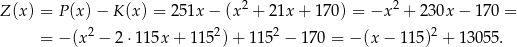  2 2 Z (x) = P (x)− K(x ) = 251x − (x + 21x + 170) = −x + 230x − 170 = = − (x2 − 2 ⋅115x + 1 152)+ 1152 − 170 = − (x − 11 5)2 + 13055. 