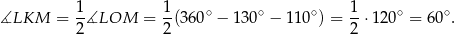  1- 1- ∘ ∘ ∘ 1- ∘ ∘ ∡LKM = 2∡LOM = 2(3 60 − 130 − 110 ) = 2 ⋅120 = 6 0 . 