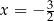 x = − 3 2 