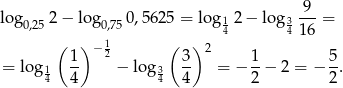  9 lo g0,252 − log 0,750,562 5 = log1 2− log 3 ---= ( ) 1 ( ) 4 4 16 1 − 2 3 2 1 5 = log 1 -- − log34 -- = − --− 2 = − -. 4 4 4 2 2 