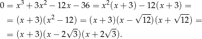  3 2 2 0 = x + 3x − 12x − 36 = x (x + 3) −-12 (x+ 3) = = (x + 3)(x 2 − 12 ) = (x+ 3)(x − √ 12)(x + √ 12 ) = √ -- √ -- = (x + 3)(x − 2 3)(x+ 2 3). 