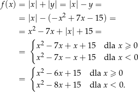 f(x) = |x| + |y| = |x |− y = 2 = |x| − (−x + 7x − 15) = = x 2 − 7x + |x |+ 15 = { x2 − 7x + x + 15 dla x ≥ 0 = 2 { x − 7x − x + 15 dla x < 0 x2 − 6x + 15 dla x ≥ 0 = x2 − 8x + 15 dla x < 0. 
