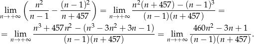  ( 2 2) 2 3 lim --n---− (n-−-1)-- = lim n-(n-+-457)-−-(n-−-1)--= n→ + ∞ n − 1 n + 45 7 n→ + ∞ (n− 1)(n + 457) n 3 + 457n2 − (n3 − 3n 2 + 3n − 1) 4 60n2 − 3n + 1 = lim ---------------------------------- = lim -----------------. n→ +∞ (n− 1)(n + 457) n→ +∞ (n − 1)(n+ 457) 