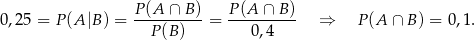 0,25 = P(A |B) = P(A-∩--B)-= P(A-∩--B)- ⇒ P (A ∩ B ) = 0,1. P(B ) 0,4 