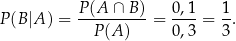  P(A ∩ B ) 0 ,1 1 P(B |A ) = --P(A-)---= 0-,3 = 3-. 