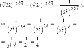  7√ --- 4√- √7--- 4√- 1 ( 32)−2 4 = ( 25)− 2 4 = (--)--4√--≈ 57 2 4 2 1 1 1 ≈ (--5)2⋅1,4 = (-5)-2,8-= (--)-14-= 27 27 257 5 --1-- -1- 1- = 5⋅14 = 2 2 = 4 . 2 7 5 