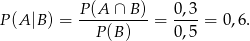 P(A |B) = P(A-∩--B)-= 0,3-= 0,6 . P(B ) 0,5 