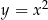 y = x 2 