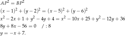  2 2 AP = BP (x− 1)2 + (y− 2)2 = (x − 5)2 + (y− 6)2 2 2 2 2 x − 2x + 1 + y − 4y + 4 = x − 10x + 25+ y − 12y + 36 8y+ 8x − 56 = 0 / : 8 y = −x + 7. 