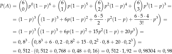  ( ) ( ) ( ) ( ) 6 0 6 6 5 6 2 4 6 3 3 P(A ) = 0 p (1 − p) + 1 p(1 − p) + 2 p (1 − p) + 3 p (1− p) = ( ) = (1 − p )3 (1− p)3 + 6p(1 − p)2 + 6-⋅5 ⋅p2(1 − p) + 6-⋅5-⋅4 ⋅p3 = 2 3! 3( 3 2 2 3) = (1 − p ) (1 − p ) + 6p (1− p) + 15p (1 − p) + 20p = ( ) = 0,8 3 ⋅ 0,83 + 6 ⋅0,2 ⋅0,82 + 15 ⋅0,22 ⋅0,8+ 20 ⋅0,23 = = 0,5 12⋅(0 ,5 12+ 0,768 + 0,48 + 0,16 ) = 0,512 ⋅1,92 = 0 ,98304 ≈ 0 ,� 