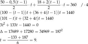 5 0− 0 ,5(t− 1) 18 + 2(t − 1) ----------------⋅t + ------------- ⋅t = 360 /⋅ 4 2 2 (100 − (t − 1))t+ (36+ 4(t− 1 ))t = 1440 (101 − t)t+ (32+ 4t)t = 1440 3t2 + 133t − 1440 = 0 2 Δ = 1768 9+ 1 7280 = 34 969 = 18 7 −-13-3+--187 t = 6 = 9. 