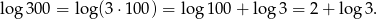 log 300 = log (3⋅10 0) = log1 00+ lo g3 = 2+ log 3. 