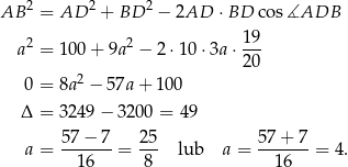 AB 2 = AD 2 + BD 2 − 2AD ⋅ BD co s∡ADB 1 9 a2 = 100+ 9a2 − 2⋅1 0⋅3a ⋅--- 2 0 0 = 8a2 − 57a+ 100 Δ = 3249 − 3200 = 49 57−--7- 25- 57+--7- a = 16 = 8 lub a = 1 6 = 4. 