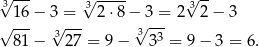 √3--- 3√ ---- 3√ -- √ 16-− 3√ =-- 2⋅8 −√3-=- 2 2− 3 81 − 327 = 9− 3 33 = 9 − 3 = 6. 