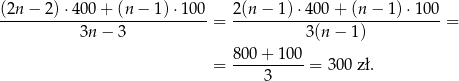 (2n-−--2)⋅4-00+--(n−--1)⋅1-00 2(n−--1)⋅4-00+--(n−--1)⋅-100- 3n − 3 = 3(n− 1) = = 800+--100-= 300 zł. 3 