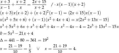 x + 3 x+ 2 2x + 15 ------+ ------= -------- / ⋅x (x− 1)(x + 2) x − 1 x x + 2 (x + 3)x(x + 2) + (x + 2)2(x − 1 ) = (2x + 15)x(x − 1 ) 2 2 2 x(x + 5x + 6) + (x − 1)(x + 4x + 4) = x(2x + 13x − 15) x3 + 5x2 + 6x + x3 + 4x 2 + 4x − x2 − 4x− 4 = 2x 3 + 13x 2 − 15x 2 0 = 5x − 21x + 4 2 Δ = 441− 80 = 36 1 = 19 2-1−--19 1- 21+--19- x = 10 = 5 ∨ x = 10 = 4 . 