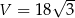  √ -- V = 18 3 