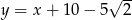  √ -- y = x + 10 − 5 2 