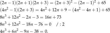  2 2 (2n − 1)(2n + 1)(2n + 3 ) = (2n + 3) − (2n − 1) + 65 (4n 2 − 1)(2n + 3) = 4n 2 + 1 2n + 9− (4n2 − 4n + 1) + 65 8n 3 + 12n2 − 2n − 3 = 16n + 73 3 2 8n + 12n − 18n − 7 6 = 0 / : 2 4n 3 + 6n2 − 9n − 38 = 0. 