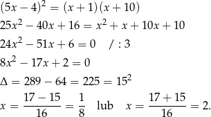 (5x − 4)2 = (x + 1 )(x+ 10) 2 2 25x − 40x + 16 = x + x + 10x + 1 0 24x2 − 51x + 6 = 0 / : 3 2 8x − 17x + 2 = 0 Δ = 289 − 64 = 2 25 = 152 17−--15- 1- 17+--15- x = 16 = 8 lub x = 16 = 2. 