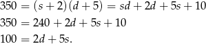 3 50 = (s+ 2)(d + 5) = sd + 2d + 5s + 10 3 50 = 240 + 2d + 5s + 10 1 00 = 2d + 5s. 