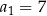 a1 = 7 