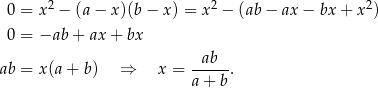  2 2 2 0 = x − (a − x)(b − x) = x − (ab− ax− bx + x ) 0 = −ab + ax + bx ab ab = x(a + b) ⇒ x = -----. a + b 
