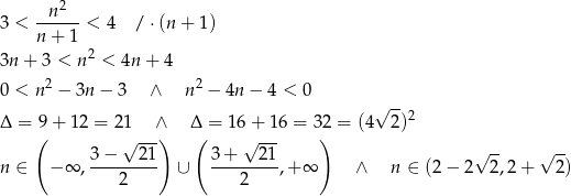  2 3 < -n----< 4 / ⋅(n + 1) n + 1 3n + 3 < n2 < 4n + 4 2 2 0 < n − 3n − 3 ∧ n − 4n − 4 < 0 √ --2 Δ = 9( + 12 = 21√ --∧) Δ(= 16√+-16 = 32) = (4 2) 3− 21 3+ 21 √ -- √ -- n ∈ −∞ , --------- ∪ --------,+ ∞ ∧ n ∈ (2 − 2 2,2 + 2 ) 2 2 