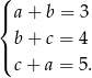 ( |{ a + b = 3 b + c = 4 |( c+ a = 5. 