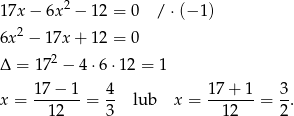  2 17x − 6x − 12 = 0 / ⋅(− 1) 6x2 − 17x + 12 = 0 2 Δ = 17 − 4⋅6 ⋅12 = 1 17− 1 4 17 + 1 3 x = -------= -- lub x = -------= --. 1 2 3 12 2 