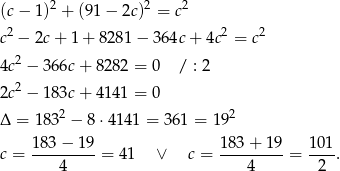  2 2 2 (c− 1 ) + (91 − 2c ) = c c2 − 2c + 1 + 82 81− 364c + 4c2 = c2 4c2 − 366c+ 8282 = 0 / : 2 2 2c − 183c+ 4141 = 0 Δ = 1832 − 8⋅4 141 = 361 = 192 c = 183-−-19-= 41 ∨ c = 183-+-19-= 101-. 4 4 2 