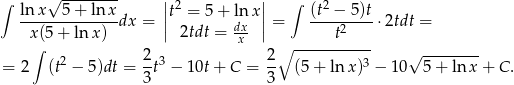  √ -------- ∫ ln x 5 + ln x ||t2 = 5 + lnx || ∫ (t2 − 5)t -------------dx = || dx || = -----2---⋅ 2tdt = x∫(5 + ln x) 2tdt = x ∘ ------t---- 2 2-3 2- 3 √ -------- = 2 (t − 5)dt = 3t − 10t+ C = 3 (5 + lnx ) − 1 0 5+ ln x + C . 