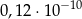 0,12 ⋅10− 10 