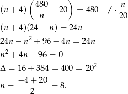  ( ) (n+ 4) 480-− 20 = 480 /⋅ n-- n 20 (n+ 4)(24 − n) = 2 4n 24n − n2 + 96 − 4n = 24n 2 n + 4n − 96 = 0 Δ = 1 6+ 3 84 = 400 = 202 −-4-+-20- n = 2 = 8. 