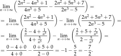  ( 2 3 2 3 ) lim 2n-−--4n--+-1-− 2n--+--5n-+--7 = n→ + ∞ 4n3 + 5 2n 3 − 5 ( 2n 2 − 4n3 + 1) ( 2n2 + 5n3 + 7 ) = lim ------3------- − lim -----3-------- = n→ +∞ ( 4n + 5) n→ +(∞ 2n −)5 2− 4+ 13 2 + 5 + -73 = lim -n-----5-n- − lim n------5n-- = n→ +∞ 4+ n3 n→ +∞ 2 − n3 0 − 4 + 0 0+ 5+ 0 5 7 = ----------− ----------= − 1 − --= − -. 4 + 0 2− 0 2 2 