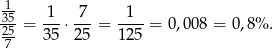  1- -35-= -1-⋅ 7--= --1- = 0,0 08 = 0,8% . 25- 35 25 1 25 7 