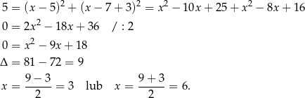 5 = (x− 5)2 + (x− 7+ 3)2 = x2 − 10x + 25 + x 2 − 8x + 16 2 0 = 2x − 18x + 36 / : 2 0 = x2 − 9x + 18 Δ = 81 − 72 = 9 9 − 3 9 + 3 x = ------= 3 lub x = ------= 6. 2 2 