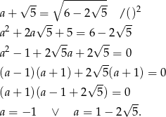  √ -- ∘ -----√--- a+ 5 = 6 − 2 5 /()2 2 √ -- √ -- a + 2a 5+ 5 = 6 − 2 5 2 √ -- √ -- a − 1+ 2 5a+ 2√ 5-= 0 (a− 1)(a+ 1)+ 2 5(a+ 1) = 0 √ -- (a+ 1)(a− 1+ 2 5) = 0 √ -- a = − 1 ∨ a = 1 − 2 5. 