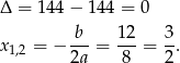 Δ = 1 44− 144 = 0 b 1 2 3 x1,2 = − --- = --- = --. 2a 8 2 