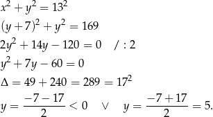 x2 + y2 = 132 (y+ 7)2 + y2 = 169 2 2y + 14y − 120 = 0 / : 2 y2 + 7y − 60 = 0 2 Δ = 49+ 240 = 28 9 = 17 − 7 − 17 − 7+ 17 y = ---------< 0 ∨ y = ---------= 5 . 2 2 