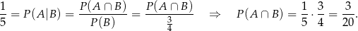 1 P(A ∩ B ) P(A ∩ B ) 1 3 3 --= P(A |B) = ----------= ----3----- ⇒ P (A ∩ B ) = --⋅--= --. 5 P(B ) 4 5 4 20 