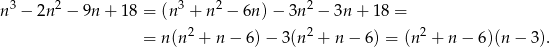  3 2 3 2 2 n − 2n − 9n + 18 = (n + n − 6n)− 3n − 3n + 18 = = n (n2 + n − 6) − 3(n2 + n − 6) = (n 2 + n− 6)(n − 3). 