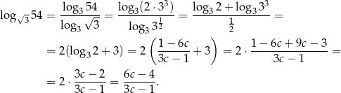  lo g 54 lo g (2⋅ 33) log 2+ lo g 33 lo g√- 54 = ----3√---= ---3----1--= ---3--------3---= 3 log 3 3 lo g33 2 12 ( ) = 2(log 2+ 3) = 2 1-−-6c-+ 3 = 2⋅ 1−--6c+-9c-−-3-= 3 3c − 1 3c − 1 3c − 2 6c− 4 = 2 ⋅-------= ------. 3c − 1 3c− 1 